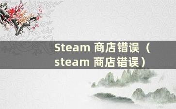 Steam 商店错误（steam 商店错误）